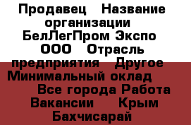 Продавец › Название организации ­ БелЛегПром-Экспо, ООО › Отрасль предприятия ­ Другое › Минимальный оклад ­ 33 000 - Все города Работа » Вакансии   . Крым,Бахчисарай